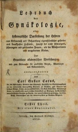Lehrbuch der Gynäkologie, oder systematische Darstellung der Lehren von Erkenntniß und Behandlung eigenthümlicher gesunder und krankhafter Zustände, sowohl der nicht schwangern, schwangern und gebärenden Frauen, als der Wöchnerinnen und neugebornen Kinder : zur Grundlage akademischer Vorlesungen, und zum Gebrauche für praktische Aerzte, Wundärzte und Geburtshelfer, ausgearbeitet, 1
