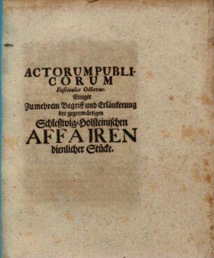 Acta publica Actorum publicorum fasciculus ... : ... einiger zumehrem Begriff u. Erl. d. gegenwärtigen Schleßwig-holsteinischen Affairen dienl. Stücke, 8. (1700). - 68 S.