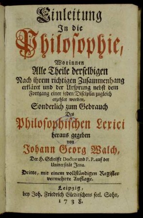 Einleitung In die Philosophie : Worinnen Alle Theile derselbigen Nach ihrem richtigen Zusammenhang erkläret und der Ursprung nebst dem Fortgang einer ieden Disciplin zugleich erzehlet worden ; Sonderlich zum Gebrauch Des Philosophischen Lexici