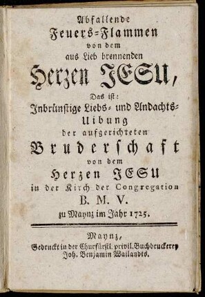 Abfallende Feuers-Flammen von dem aus Lieb brennenden Herzen Jesu, Das ist: Inbrünstige Liebs- und Andachts-Uibung der aufgerichteten Bruderschaft von dem Herzen Jesu in der Kirch der Congregation B. M. V. zu Maynz im Jahr 1725