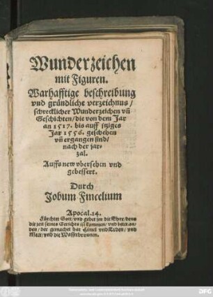 Wunderzeichen || mit Figuren.|| Warhafftige beschreibung || vnd gründliche verzeichnus/|| schrecklicher Wunderzeichen vñ || Geschichten/ die von dem Jar || an 1517. bis auff jtziges || Jar 1556. geschehen || vñ ergangen sind/|| nach der jar=||zal.|| Auffs new vbersehen vnd || gebessert.|| Durch || Jobum Fincelium || ... ||