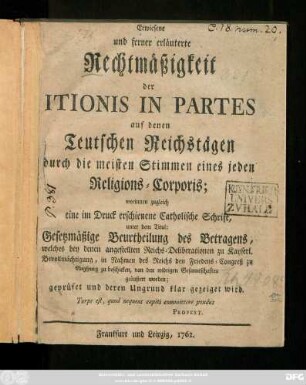 Erwiesene und ferner erläuterte Rechtmäßigkeit der Itionis In Partes auf denen Teutschen Reichstägen durch die meisten Stimmen eines jeden Religions-Corporis : worinnen zugleich eine im Druck erschienene Catholische Schrift, unter dem Titul: Gesetzmäßige Beurtheilung des Betragens, welches bey denen angestellten Reichs-Deliberationen zu Kayserl. Bevollmächtigung, in Rahmen des Reichs den Friedens-Congreß zu Augsburg zu beschicken, von den widrigen Gesanntschaften geäußert worden; geprüfet und deren Ungrund klar gezeiget wird