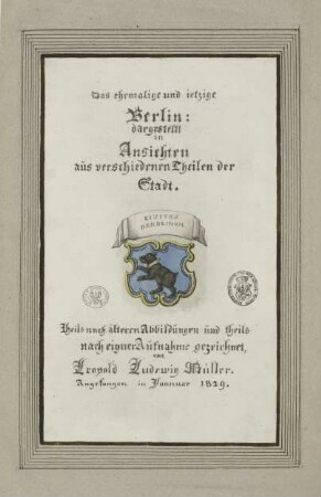 Das ehemalige und jetzige Berlin: dargestellt in Ansichten aus verschiedenen Theilen der Stadt. Theils nach älteren Abbildungen und theils nach eigner Aufnahme gezeichnet, von Leopold Ludwig Müller. Angefangen in Januar 1829.