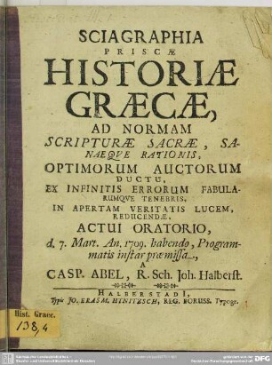 Sciagraphia Priscae Historiae Graecae, Ad Normam, Scripturae Sacrae, Sanaeque Rationis, Optimorum Auctorum Ductu, Ex Infinitis Errorum Fabularumque Tenebris, In Apertam Veritatis Lucem, Reducendae : Actui Oratio, d. 7. Mart. An. 1709 habendo, Programmatis instar praemissa