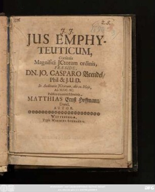 Ius Emphyteuticum, Consensu Magnifici ICtorum ordinis, Praeside, Dn. Jo. Casparo Brendel/ Phil & I.U.D. In Auditorio ICtorum, die 10. Maii, Ao. M.DC.XC. Publico examini submittit Matthias Ernst Hoffmann/ Dresd. Autor