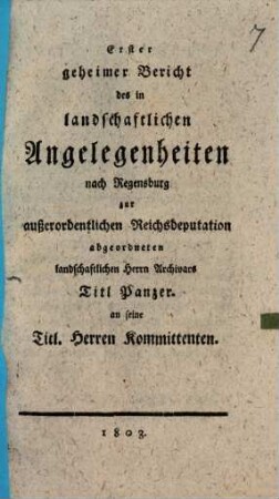 Erster geheimer Bericht des in landschaftlichen Angelegenheiten nach Regensburg zur außerordentlichen Reichsdeputation abgeordneten landschaftlichen Herrn Archivars Titl. Panzer an seine Titl. Herren Kommittenten