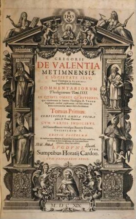 Gregorii de Valentia Metimnensis, E Societate Iesv, Sacræ Theologiæ in Academia Ingolstadiensi Professoris, Commentariorum Theologicorum Tomi quatuor : In Qvibvs Omnes Qvæstiones quæ continentur in summa Theologica D. Thomæ Aquinatis, ordine explicantur ; ac suis etiam in locis controuersiæ omnes fidei elucidantur, 1. Complectens Omnia Primae partis D. Thomae Theoremata