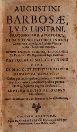 Augustini Barbosae J. V. D. Lusitani, ... Pastoralis Solicitvdinis Sive De Officio, Et Potestate Parochi, Tripartita Descriptio : ... Cum Summariis, & Indicibus locupletissimis