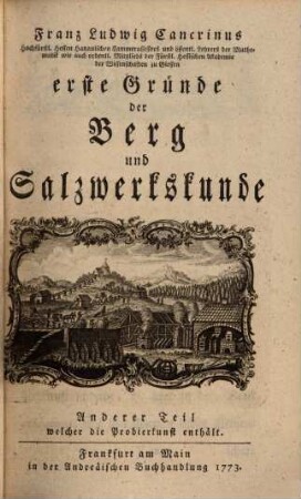 Franz Ludwig Cancrinus Hochfürstl. Hessen Hanauischen Cammerassessors und öffentl. Lehrers der Mathematik wie auch ordentl. Mitglieds der Fürstl. Hessischen Akademie der Wissenschaften zu Giessen erste Gründe der Berg und Salzwerkskunde, 2. Franz Ludwig Cancrinus Hochfürstl. Hessen Hanauischen Cammerraths und Mitglieds der Fürstl. Hessischen Akademie der Wissenschaften zu Giesen wie auch der naturforschenden Gesellschaft zu Berlin kurzer Entwurf der Probierkunst : mit 10 Kupfertafeln