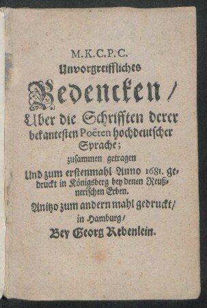 M.K.C.P.C. Unvorgreiffliches Bedencken/ Uber die Schrifften derer bekantesten Poëten hochdeutscher Sprache : zusammen getragen Und zum erstenmahl Anno 1681. gedruckt in Königsberg bey denen Reußnerischen Erben