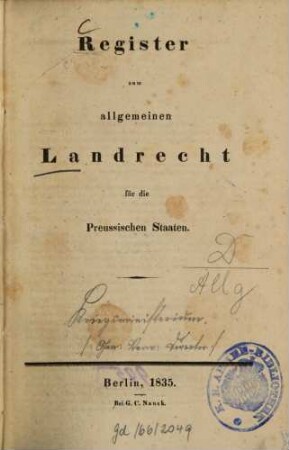 Allgemeines Landrecht für die Preussischen Staaten : in Verbindung mit den dasselbe ergänzenden, abändernden und erläuternden Gesetzen, Königlichen Verordnungen und Justiz-Ministerial-Rescripten ; Unter Benutzung der Acten und mit Genehmigung Eines Hohen Justizministerii, [3]. Register