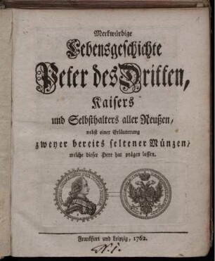 Merkwürdige Lebensgeschichte Peter des Dritten, Kaisers und Selbsthalters aller Reußen, nebst einer Erläuterung zweyer bereits seltener Münzen, welche dieser Herr hat prägen lassen