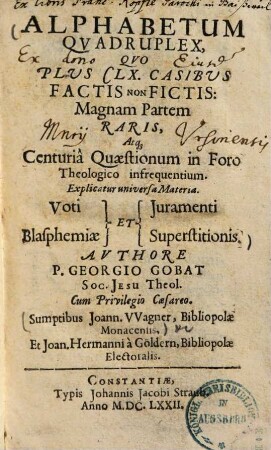 Alphabetum Qvadruplex : Qvo Plvs CLX. Casibvs Factis Non Fictis: Magnam Partem Raris, Atq[ue] Centuriâ Quaestionum in Foro Theologico infrequentium. Explicatur universa Materia Voti, Blasphemiae, Juramenti Et Superstitionis