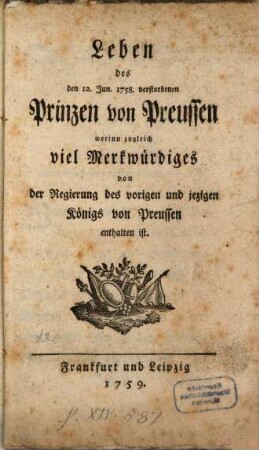 Leben des den 12. Jun. 1758. verstorbenen Prinzen von Preussen : worinn zugleich viel Merkwürdiges von der Regierung des vorigen und jezigen Königs von Preussen enthalten ist