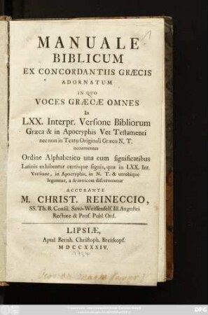 Manuale Biblicum Ex Concordantiis Græcis Adornatum : In Quo Voces Græcæ Omnes In LXX. Interpr. Versione Bibliorum Græca & in Apocryphis Vet. Testamenti nec non in Textu Originali Græco N. T. occurrentes ; Ordine Alphabetico una cum significatibus Latinis exhibentur certisque signis, quæ in LXX. Int. Versione, in Apocryphis, in N. T. & utrobique leguntur, a se invicem discernuntur Accurante M. Christ. Reineccio, SS. Th. B. Consil. Saxo-Weissenfels. Ill. Augustei Rectore & Prof. Publ. Ord.