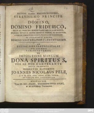 Rectore Academ. Magnificentissimo, Serenissimo Principe Ac Domino, Domino Friderico, Duce Ac Principe Hereditatio Mecklenburgico ... Ad Festos Dies Pentecostales Pie Agendos Exhortaturus, De Impositione Manuum Dona Spiritus S. Per Se Non Conferente Pauca Præmittit Prorector Hodiernus Joannes Nicolaus Pele, J. U. D. Cod. Duc. Prof. Publ. Ordin. Et Consist. Duc. Consiliarius