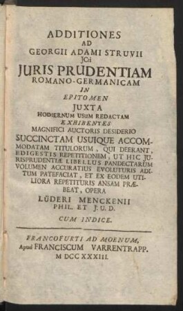 Additiones Ad Georgii Adami Struvii Jcti, Juris Prudentiam Romano-Germanicam : In Epitomen Iuxta Hodiernum Usum Redactam; Exhibentes Magnifici Auctoris Desiderio Succinctam Usuique Accomodatam Titulorum, Qui Deerant, E Digestis Repetitionem, Ut Hic Iurisprudentiae Libellus Pandectarum Volumen Accuratius Evoluturis Aditum Patefaciat, Et Ex Eodem Utiliora Repetiturus Ansam Praebeat; Cum Indice