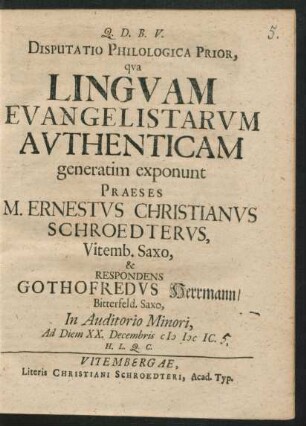 Disputatio Philologica Prior, qua Linguam Evangelistarum Authenticam generatim exponunt Praeses M. Ernestus Christianus Schroedterus, Vitemb. Saxo, & Respondens Gothofredus Herrmann/ Bitterfeld. Saxo, In Auditorio Minori, Ad Diem XX. Decembris MDCIC. H.L.Q.C.