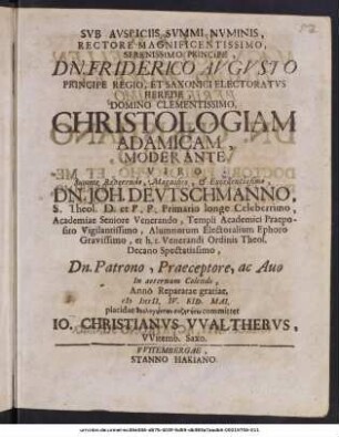 Svb Avspiciis Svmmi Numinis, Rectore Magnificentissimo, Serenissimo Principe, Dn. Friderico Avgvsto ... Christologiam Adamicam Moderante Viro Summe Reverendo, Magnifico, [et] Excellentissimo, Dn. Joh. Devtschmanno ... Dn. Patrono, Praeceptore, ac Auo in aeternum Colendo, Anno Reparatae gratiae, cIɔ IɔccII. IV. Eid. Mai. placidae ... committet