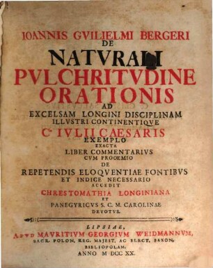Ioannis Gvilelmi Bergeri De Natvrali Pvlchritvdine Orationis : Ad Excelsam Lingini Disciplinam Illvstri Continentiqve Civilii Caesaris Exemplo Exacta Liber Commentarivs Cvm Proemio De Reptetendis Eloqventiqe Fontibvs Et Indice Necessario Accedit Chrestoomathia Longiana Et Panegyricvs S.C.M. Carolinae Devotvs
