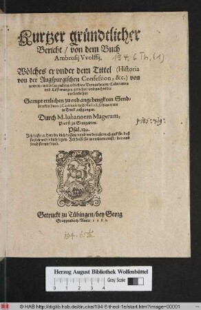Kurtzer gründtlicher|| Bericht/ von dem Buch|| Ambrosij Vvolffij.|| Wölches er vnder dem Tittel (Historia|| von der Augspurgischen Confession,&c.) von|| newem ... || gemehrt/ vnd noch vbler|| verderbt hat.|| Sampt ettlichen zu end angehengkten Send-||brieffen Buceri, Capitonis vnd Musculi, so hieuor nie|| in Truck außgangen.|| Durch M. Iohannem Mageirum,|| Probst zu Stutgarten.|| ... ||