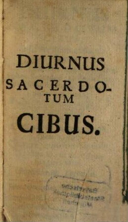 Diurnus Sacerdotum Cibus, Ad mensam Altaris Praevius Ubi, quae scire, vitare, peragere debet Sacerdos ex sacris litteris, & sanctis Patribus summatim collecta sunt
