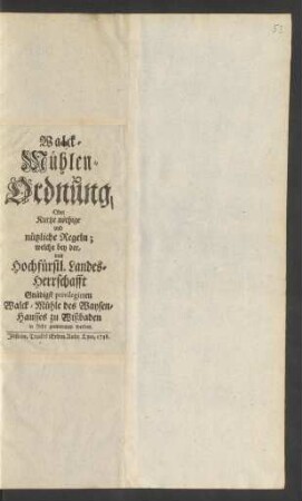 Walck-Mühlen-Ordnung, Oder Kurtze nöthige und nützliche Regeln ; welche bey der, von Hochfürstl. Landes-Herrschafft Gnädigst privilegirten Walck-Mühle des Waysen-Hausses zu Wißbaden in Acht genommen werden