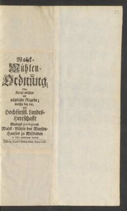 Walck-Mühlen-Ordnung, Oder Kurtze nöthige und nützliche Regeln ; welche bey der, von Hochfürstl. Landes-Herrschafft Gnädigst privilegirten Walck-Mühle des Waysen-Hausses zu Wißbaden in Acht genommen werden
