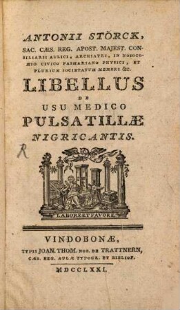 Antonii Störck, Sac. Caes. Reg. Apost. Majest. Consiliarii Aulici, Archiatri, In Nosocomio Civico Pasmariano Physici, Et Plurium Societatum Membri &c. Libellus De Usu Medico Pulsatillae Nigricantis