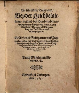 Drey Christliche tröstliche Predigen Vber der Leich weilund des Durchleuchtigen ... Herrn Christoffen Hertzogen zu Württemberg vnd Teck Grauen zu Mümpelgart etc. löblicher vnd seliger Gedechtnus : wie sie nach einander, Die ein als die Fürstlich Leich den letsten Decembris Anno 68. von Stuttgarten geführt daselbsten in der Stifftskirchen, Die ander zu Bebenhausen nachdem die Leich alda ankom[m]en vnd über Nacht gestanden den ersten Januarij Anno 69. Die dritt da die Leich zu Tübingen den andern Januarij zur Erden bestehtiget worden gehalten