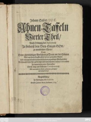 Theil 4: Johann Seifert, J. U. C. Ahnen-Taffeln ... : Nach Ordnung des Alphabets, Zuforderist dem Drey-Einigen Gott zu unendlichen Ehren, Dann Denen glorwürdigen Vorfahren zu Deren vor der Erbaren Welt aus ihren Grufften stets hervor grünenden Ruhm, Und denen jetzt lebenden hohen Liebhabern zu gnädigen Wohlgefallen, Mithin auch denen biß auf die letzte Zeit hinreichenden hohen Posteritæten Zu immerwährenden Andencken, Durch lange und kostbahre Correspondentz, mit unermüdeten Fleiß zusammen getragen, und ausgefertiget
