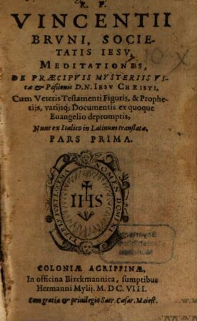 R.P. Vincentii Brvni, Societatis Iesv, Meditationes, De Praecipvis Mysteriis Vitae, & Paßionis D.N. Iesv Christi : Cum Veteris Testamenti Figuris, & Prophetiis, varijsq[ue] Documentis ex quoque Euangelio depromptis, Nunc ex Italico in Latinum translatae, 1