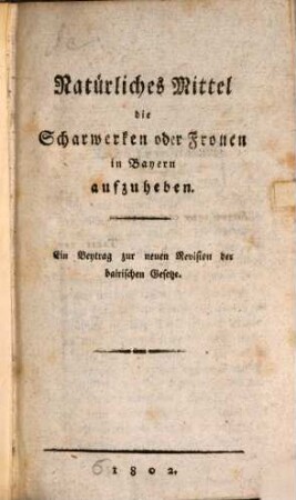 Natürliches Mittel, die Scharwerken oder Fronen in Bayern aufzuheben : ein Beytrag zur neuen Revision der bairischen Gesetze