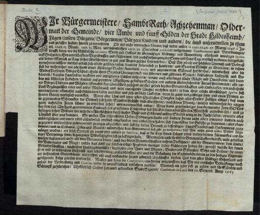 Wir Bürgermeistere/ SambtRath ... der Stadt Hildesheimb/ Fügen Unsern Bürgern ... die ümb unserntwillen zu thun und zu lassen haben/ hiemit zu vernehmen. Ob wol nicht vermuthen können/ daß wider unsere in annis 1640. 27. Martii ... publicirte wolgemeinte Constitutiones und Verordnungen/ Krafft deren wir die schändtliche Insolentz Stoltz und Hoffart in übermäßiger Kleidung/ und Anwendung allerhand unnötiger Spesen auff Hochzeiten/ Gevatterschafften/ Begräbnissen und Gästereyen/ wie auch Entheiligung der Sonn- und Feyer Tage ernstlich verboten/ derogestalt/ als/ leider/ öffentlich zu Tage stehet/ überschritten ... : Consultum in Curia den 30. Septemb. Anno 1663.