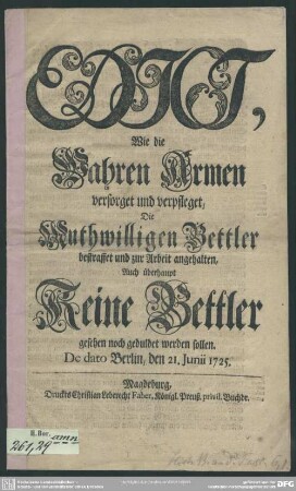 Edict, Wie die Wahren Armen versorget und verpfleget, Die Muthwilligen Bettler bestraffet und zur Arbeit angehalten, Auch überhaupt Keine Bettler gesehen noch geduldet werden sollen : De dato Berlin, den 21. Junii 1725