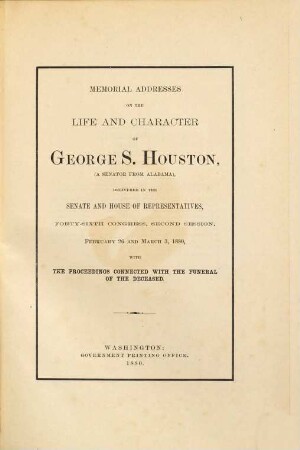 Memorial Addresses on the life and character of George S. Houston, (a Senator from Alabama), delivered in the Senate and House of Representatives forty-sixth Congress, 2d Sess. Febr. 26 and March 3. 1880..