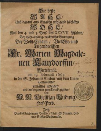 Die beste Wahl/ Und darauf aus Gnaden erfolgend höchstes Wohl/ Aus den 4. und 5. Vers. des XXXVII. Psalms : Bey ... Beerdigung Der ... Fr. Marien Magdalenen Kauxdorffin/ Wittibin [et]c. am 19. Februarii 1685. in der S. Johannis Kirchen/ auf dem Unter-Gottes-Akker einfältig gezeiget/ und ... zum Druck gegeben