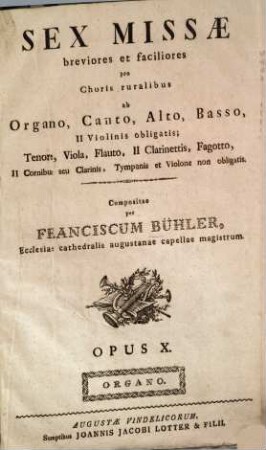 Sex MISSAE breviores et faciliores pro Choris ruralibus ab Organo, Canto, Alto, Basso, II Violinis obligatis; Tenore, Viola, Flauto, II Clarinettis, Fagotto, II Cornibus seu Clarinis, Tympanis et Violone non obligatis, Compositae per FRANCISCUM BÜHLER, ... Opus X