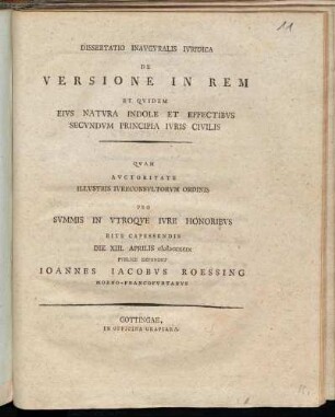Dissertatio Inauguralis Iuridica De Versione In Rem Et Quidem Eius Natura Indole Et Effectibus Secundum Principia Iuris Civilis/ Quam Auctoritate Illustris Iureconsultorum Ordinis Pro Summis In Utroque Iure Honoribus Rite Capessendis Die XIII. Aprilis MDCCXCIX Publice Defendet Joannes Jacobus Roessing Moeno-Francofurtanus