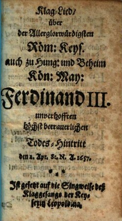 Klaglied über der allerglorwürdigsten Römischen Keyserlichen auch zu Hung. und Beheim Kön. May. Ferdinand III. unverhofften höchst betrauerlichen Todes-Hintritt den 2. Apr. St. N. A. 1657
