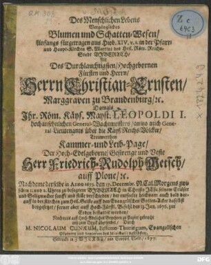 Des Menschlichen Lebens Vergängliches Blumen und Schatten-Wesen/ Anfangs fürgetragen aus Hiob. XIV. v. 1. in der Pfarr- und Haupt-Kirchen S. Martini des Heil. Röm. Reichs-Stadt Biberach/ Als Des ... Christian-Ernsten/ Marggraven zu Brandenburg/ [et]c. Damals Ihr. Röm. Käys. Mayst. Leopoldi I. hochansehnlichen General-Wachtmeisters/ anitzo auch General-Lieutenants über die Käys. Reichs-Völcker/ Treuwerthen Kammer- und Leib-Page ... Herr Friedrich-Rudolph Metsch/ auff Plone/ [et]c. : Nachdeme derselbe in Anno 1675. den 17. Decembr. ... zu besagtem Biberach ... verschieden/ der entseelte Leichnam ... den 13. Jan. 1676. zur Erden bestattet worden