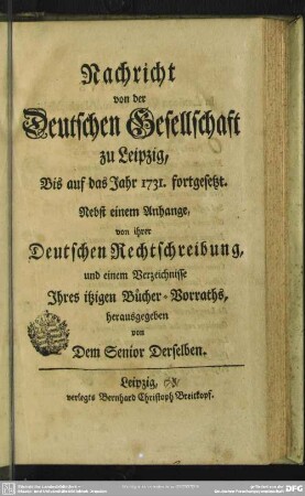 Nachricht von der Deutschen Gesellschaft zu Leipzig, Bis auf das Jahr 1731. fortgesetzt : Nebst einem Anhange von ihrer Deutschen Rechtschreibung und einem Verzeichnisse Ihres itzigen Bücher-Vorraths