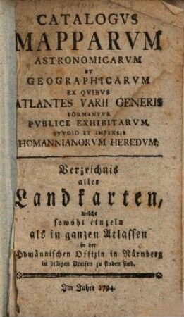 Catalogus mapparum astronomicarum et geographicarum ex quibus atlantes varii generis formantur publice exhibitarum studio et impensis Homannianorum Heredum = Verzeichnis aller Landkarten, welche sowohl einzeln als in ganzen Atlassen in der Homännischen Officin in Nürnberg in billigen Preisen zu finden sind, 1794