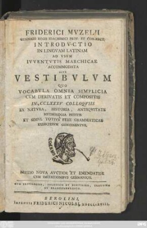 Friderici Mvzelii Gymnasii Regii Ioachimici Prof. Et Con-Rect. Introdvctio In Lingvam Latinam : Ad Vsvm Ivventvtis Marchicae Accommodata Sive Vestibvlvm Qvo Vocabvla Omnia Simplicia Cvm Derivatis Et Compositis In CCLXXV Colloqviis Ex Natvra, Historia, Antiqvitate Mythologia Petitis Et Simvl Totivs Fere Grammaticas Exercitivm Continentvr