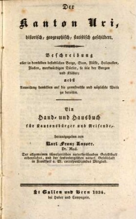 Der Kanton Uri, historisch, geographisch, statistisch geschildert : Beschreibung aller in demselben befindlichen Berge, Seen, Flüsse, Heilquellen, Flecken, merkwürdigen Dörfer, so wie der Burgen und Klöster ; nebst Anweisung denselben auf die genußvollste und nützlichste Weise zu bereisen ; ein Hand- und Hausbuch für Kantonsbürger und Reisende