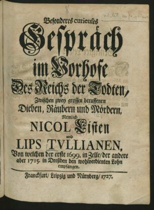 Besonderes curieuses Gespräch im Vorhofe Des Reichs der Todten, Zwischen zwey grossen beruffenen Dieben, Räubern und Mördern, Nemlich Nicol Listen und Lips Tullianen : Von welchen der erste 1699. in Zelle/ der andere aber 1715. in Dreßden den wohlverdienten Lohn empfangen
