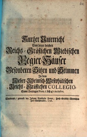 Kurtzer Unterricht Von derer beyden Reichs-Gräflichen Wiedischen Regier-Häuser Besonderen Sitzen und Stimmen Jn dem Nieder-Rheinisch-Westphälichen Reichs-Gräflichen Collegio : Sampt Beylagen Num. 1. biß 47. inclusive