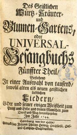 Geistlicher Würtz-, Kräuter- und Blumen-Garten oder Universal-Gesangbuch Des Geistlichen Würtz-, Kräuter- und Blumen-Gartens oder Universal -Gesangbuchs erster Theil : bestehend in e. Ausw. von 1000 sowohl alten als neuen geistl. liebl. Liedern ..., 5.