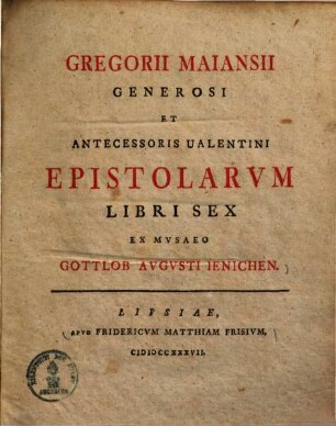 Gregorii Maiansii Generosi Et Antecessoris Ualentini Epistolarvm Libri Sex