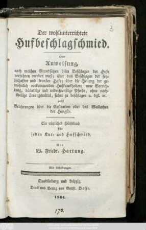 Der wohlunterrichtete Hufbeschlagschmied : Oder Anweisung, nach welchen Grundsätzen beim Beschlagen der Hufe verfahren werden muß; über das Beschlagen der fehlerhaften und kranken Hufe; über die Heilung der gewöhnlich vorkommenden Hufkrankheiten; neue Vorrichtung, bösartige und widerspenstige Pferde, ohne nachtheilige Zwangsmittel, sicher zu beschlagen u. dgl. m. nebst Belehrungen über die Castration oder das Wallachen der Hengste ; Ein nützliches Hülfsbuch für jeden Kur- und Hufschmied ; Mit Abbildungen